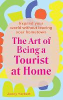 Art of Being a Tourist at Home, The: Expand Your World Without Leaving Your Home Town