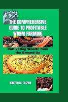 Comprehensive Guide to Profitable Worm Farming, The: Cultivating Wealth from the Ground Up