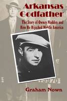 Arkansas Godfather: The Story of Owney Madden and How He Hijacked Middle America