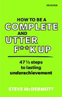 How to be a Complete and Utter F**k Up: 47 1/2 steps to lasting underachievement