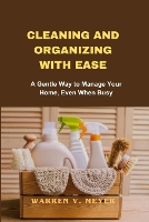 Cleaning and Organizing with Ease: A Gentle Way to Manage Your Home, Even When Busy