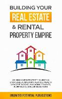 Building Your Real Estate & Rental Property Empire: 23+ Beginners Property Investing Strategies & Tips For Creating Wealth & Passive Income, Managing Tenants, Flipping Houses, Air BnB & More