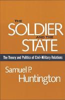Soldier and the State, The: The Theory and Politics of Civil-Military Relations