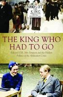 King Who Had To Go, The: Edward VIII, Mrs. Simpson and the Hidden Politics of the Abdication Crisis