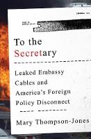 To the Secretary: Leaked Embassy Cables and America's Foreign Policy Disconnect